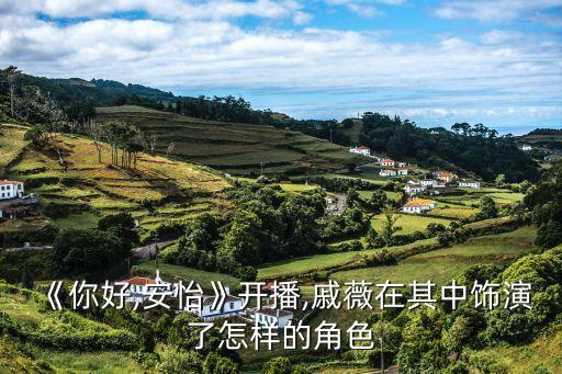 《你好,安怡》開(kāi)播,戚薇在其中飾演了怎樣的角色
