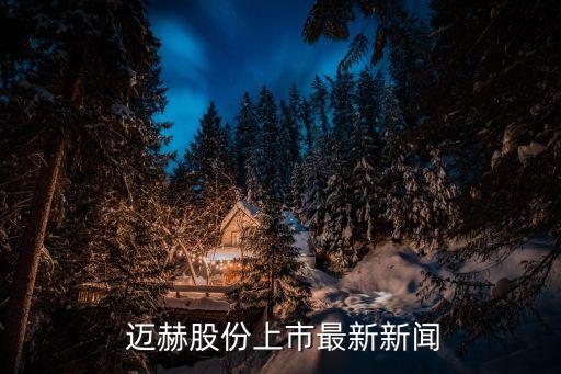  邁赫股份上市最新新聞