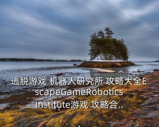 逃脫游戲 機器人研究所 攻略大全EscapeGameRoboticsInstitute游戲 攻略合...