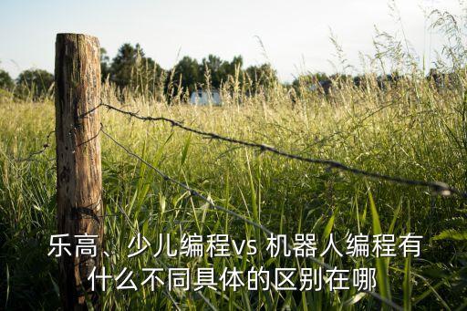  樂高、少兒編程vs 機器人編程有什么不同具體的區(qū)別在哪