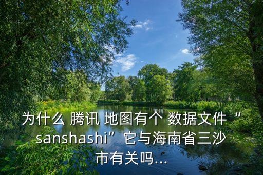 為什么 騰訊 地圖有個 數(shù)據(jù)文件“sanshashi”它與海南省三沙市有關(guān)嗎...