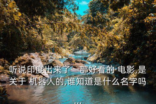 聽說印度出來了一部好看的 電影,是關(guān)于 機(jī)器人的,誰知道是什么名字嗎...