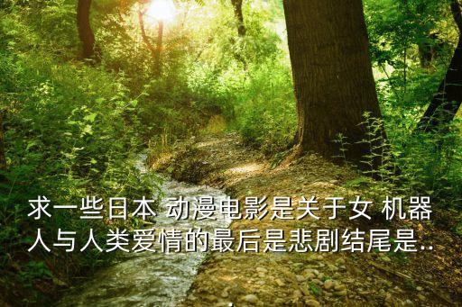 求一些日本 動(dòng)漫電影是關(guān)于女 機(jī)器人與人類愛(ài)情的最后是悲劇結(jié)尾是...