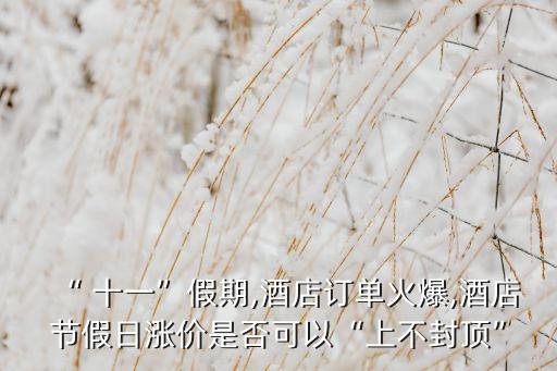 “ 十一”假期,酒店訂單火爆,酒店節(jié)假日漲價(jià)是否可以“上不封頂”