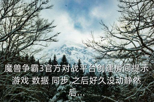 魔獸爭霸3官方對戰(zhàn)平臺創(chuàng)建房間提示游戲 數(shù)據(jù) 同步,之后好久沒動靜然后...