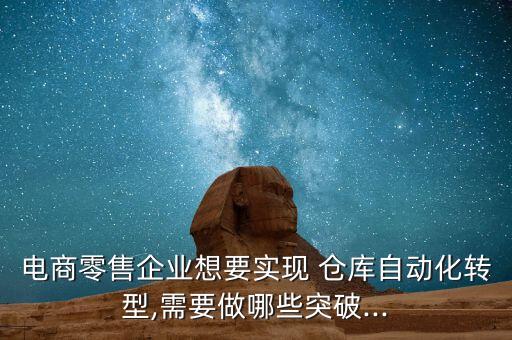電商零售企業(yè)想要實現(xiàn) 倉庫自動化轉型,需要做哪些突破...