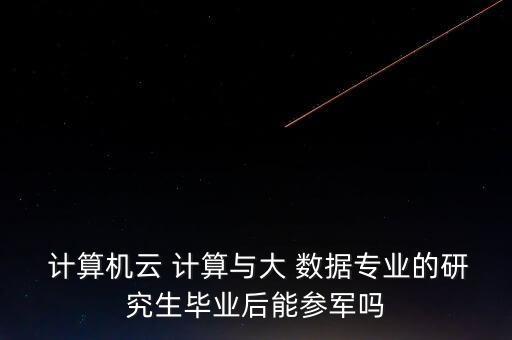  計算機云 計算與大 數據專業(yè)的研究生畢業(yè)后能參軍嗎