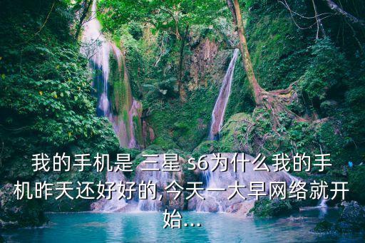 我的手機是 三星 s6為什么我的手機昨天還好好的,今天一大早網(wǎng)絡(luò)就開始...