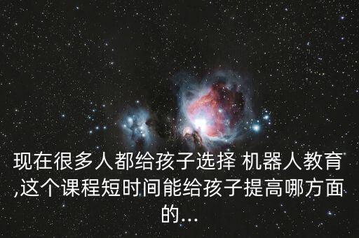 現(xiàn)在很多人都給孩子選擇 機(jī)器人教育,這個(gè)課程短時(shí)間能給孩子提高哪方面的...
