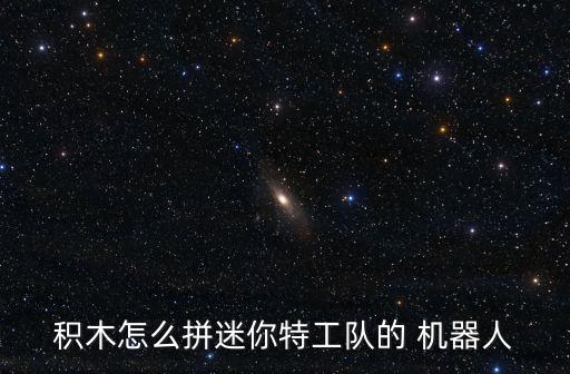 積木怎么拼迷你特工隊的 機器人