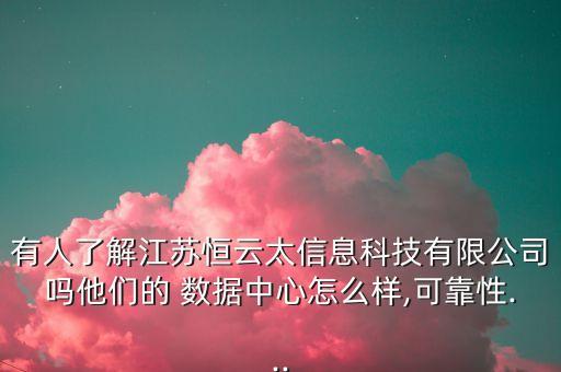 有人了解江蘇恒云太信息科技有限公司嗎他們的 數據中心怎么樣,可靠性...