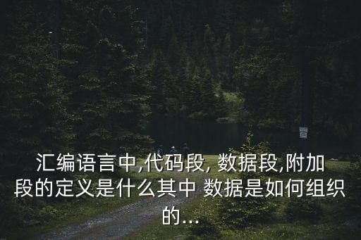 匯編語言中,代碼段, 數(shù)據(jù)段,附加段的定義是什么其中 數(shù)據(jù)是如何組織的...