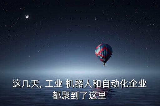 這幾天, 工業(yè) 機(jī)器人和自動化企業(yè)都聚到了這里