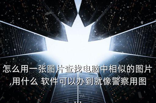 怎么用一張圖片查找電腦中相似的圖片,用什么 軟件可以辦到就像警察用圖...