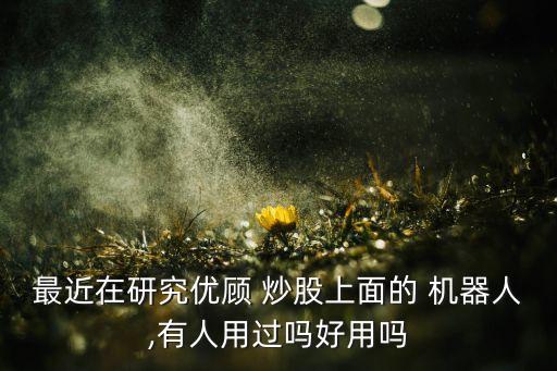 最近在研究?jī)?yōu)顧 炒股上面的 機(jī)器人,有人用過嗎好用嗎