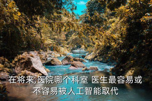 在將來(lái),醫(yī)院哪個(gè)科室 醫(yī)生最容易或不容易被人工智能取代