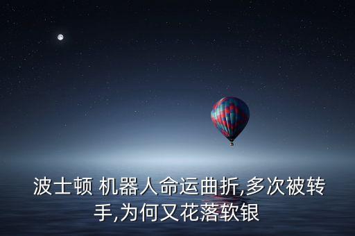  波士頓 機器人命運曲折,多次被轉手,為何又花落軟銀