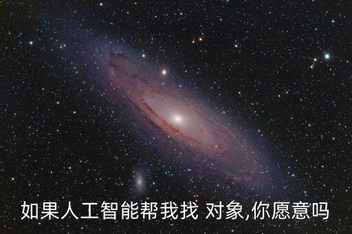 如果人工智能幫我找 對象,你愿意嗎