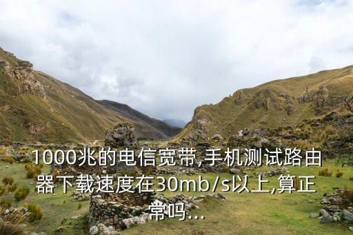 1000兆的電信寬帶,手機測試路由器下載速度在30mb/s以上,算正常嗎...