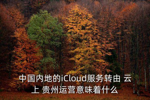 中國內(nèi)地的iCloud服務轉由 云上 貴州運營意味著什么