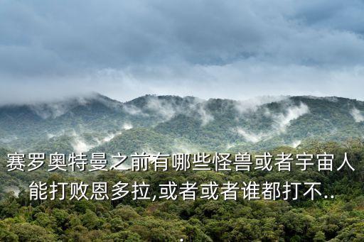賽羅奧特曼之前有哪些怪獸或者宇宙人能打敗恩多拉,或者或者誰都打不...