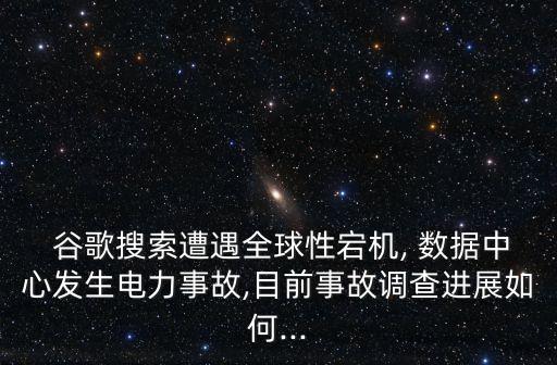  谷歌搜索遭遇全球性宕機, 數(shù)據(jù)中心發(fā)生電力事故,目前事故調(diào)查進展如何...