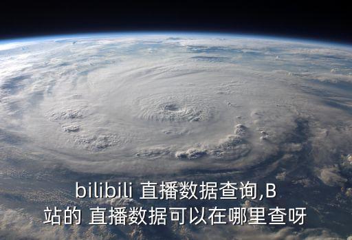 bilibili 直播數(shù)據(jù)查詢,B站的 直播數(shù)據(jù)可以在哪里查呀
