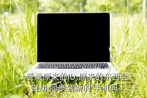 ...登錄原來(lái)的ID,原來(lái)的東西會(huì) 自動(dòng) 同步到新的 手機(jī)嗎