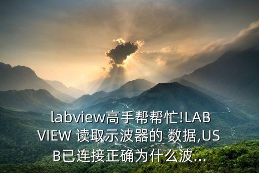  labview高手幫幫忙!LABVIEW 讀取示波器的 數(shù)據(jù),USB已連接正確為什么波...