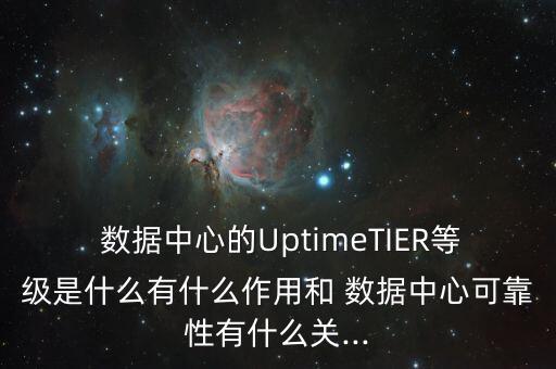  數(shù)據(jù)中心的UptimeTIER等級(jí)是什么有什么作用和 數(shù)據(jù)中心可靠性有什么關(guān)...
