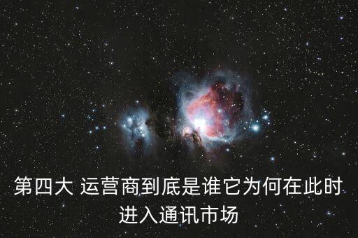 第四大 運(yùn)營(yíng)商到底是誰(shuí)它為何在此時(shí)進(jìn)入通訊市場(chǎng)