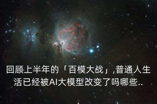 回顧上半年的「百模大戰(zhàn)」,普通人生活已經(jīng)被AI大模型改變了嗎哪些...