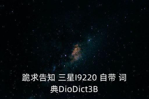 跪求告知 三星I9220 自帶 詞典DioDict3B