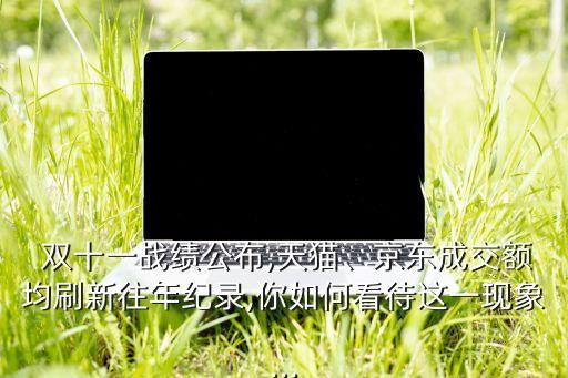  雙十一戰(zhàn)績公布,天貓、京東成交額均刷新往年紀錄,你如何看待這一現(xiàn)象...