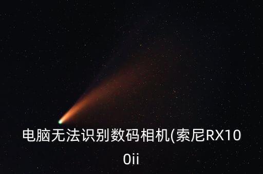 電腦無法識(shí)別數(shù)碼相機(jī)(索尼RX100ii