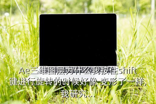 Ae三維圖層為什么我按住shift鍵進(jìn)行旋轉(zhuǎn)的時候好像 變形了一樣,我研究...