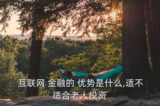  互聯(lián)網(wǎng) 金融的 優(yōu)勢是什么,適不適合老人投資