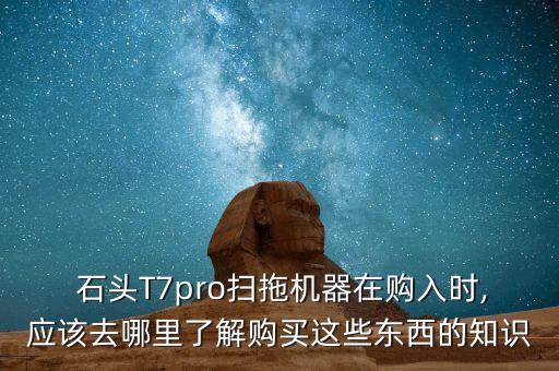  石頭T7pro掃拖機器在購入時,應(yīng)該去哪里了解購買這些東西的知識
