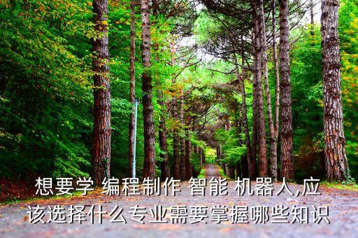 想要學(xué) 編程制作 智能 機器人,應(yīng)該選擇什么專業(yè)需要掌握哪些知識