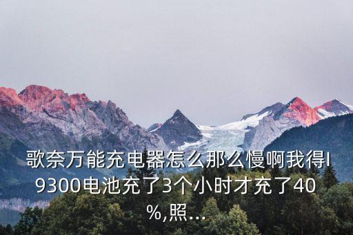  歌奈萬能充電器怎么那么慢啊我得I9300電池充了3個小時才充了40%,照...