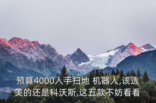 預(yù)算4000入手掃地 機(jī)器人,該選美的還是科沃斯,這五款不妨看看