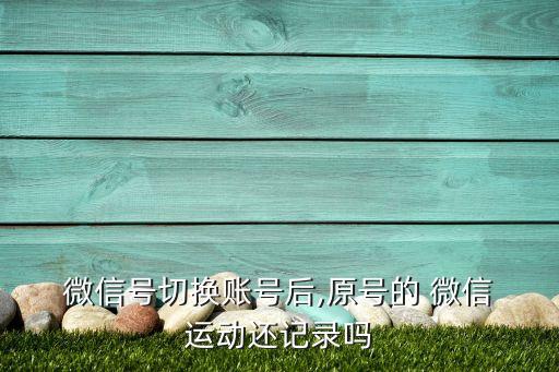  微信號(hào)切換賬號(hào)后,原號(hào)的 微信 運(yùn)動(dòng)還記錄嗎