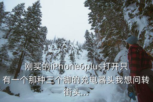 剛買的iPhone6plus打開只有一個那種三個腳的充電器頭我想問轉(zhuǎn)街頭...