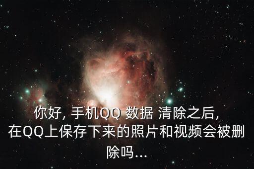 你好, 手機QQ 數(shù)據(jù) 清除之后,在QQ上保存下來的照片和視頻會被刪除嗎...
