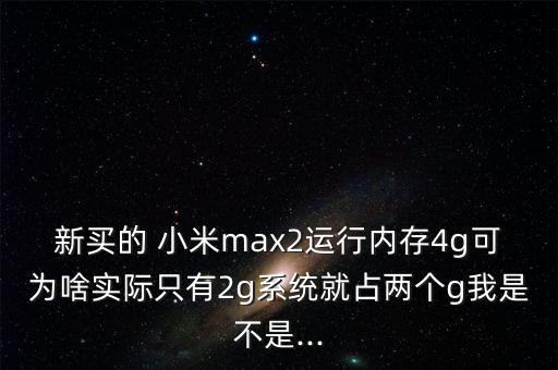 新買的 小米max2運(yùn)行內(nèi)存4g可為啥實(shí)際只有2g系統(tǒng)就占兩個(gè)g我是不是...