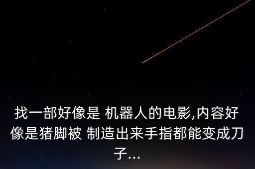 找一部好像是 機(jī)器人的電影,內(nèi)容好像是豬腳被 制造出來手指都能變成刀子...