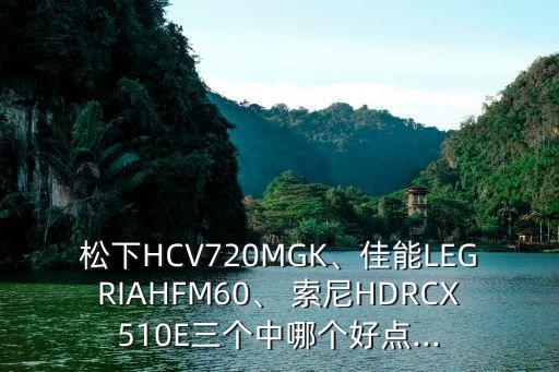 松下HCV720MGK、佳能LEGRIAHFM60、 索尼HDRCX510E三個中哪個好點...