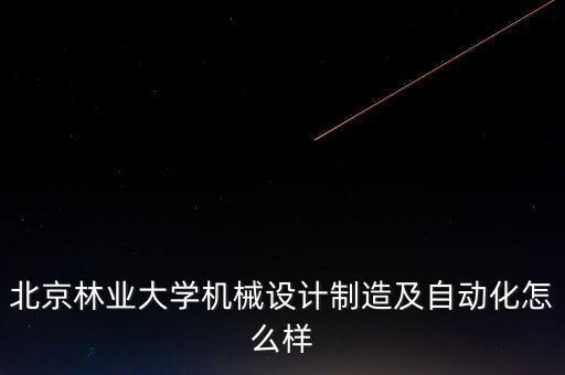 北京林業(yè)大學(xué)機(jī)械設(shè)計(jì)制造及自動(dòng)化怎么樣