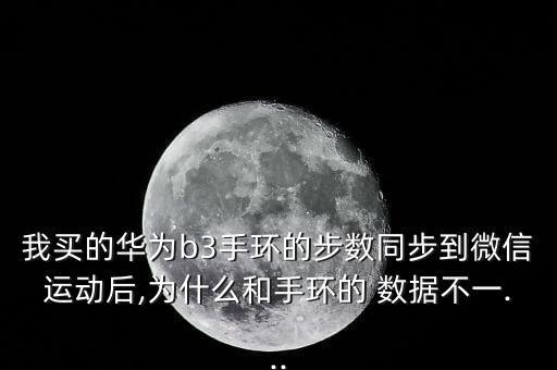 我買的華為b3手環(huán)的步數(shù)同步到微信運(yùn)動后,為什么和手環(huán)的 數(shù)據(jù)不一...