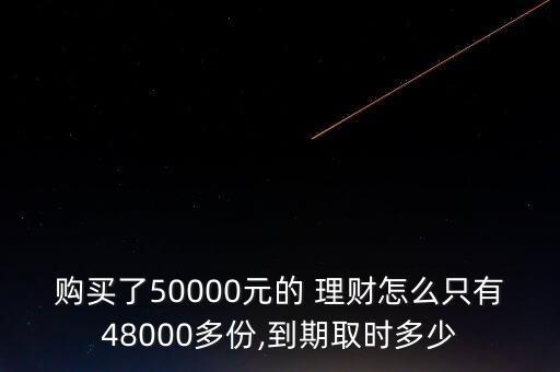 購買了50000元的 理財(cái)怎么只有48000多份,到期取時(shí)多少
